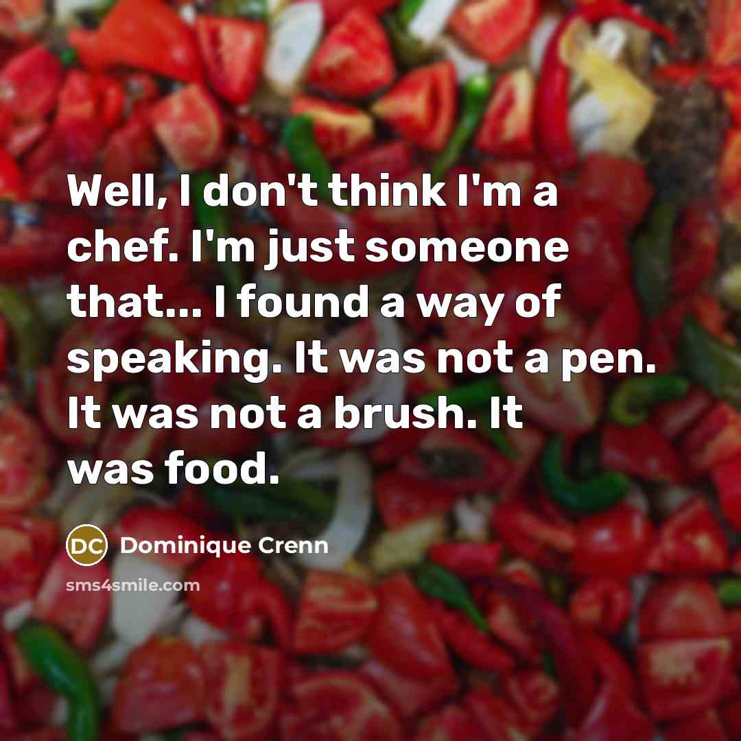 “Well, I don't think I'm a chef. I'm just someone that... I found a way of speaking. It was not a pen. It was not a brush. It was food.” quote by Dominique Crenn