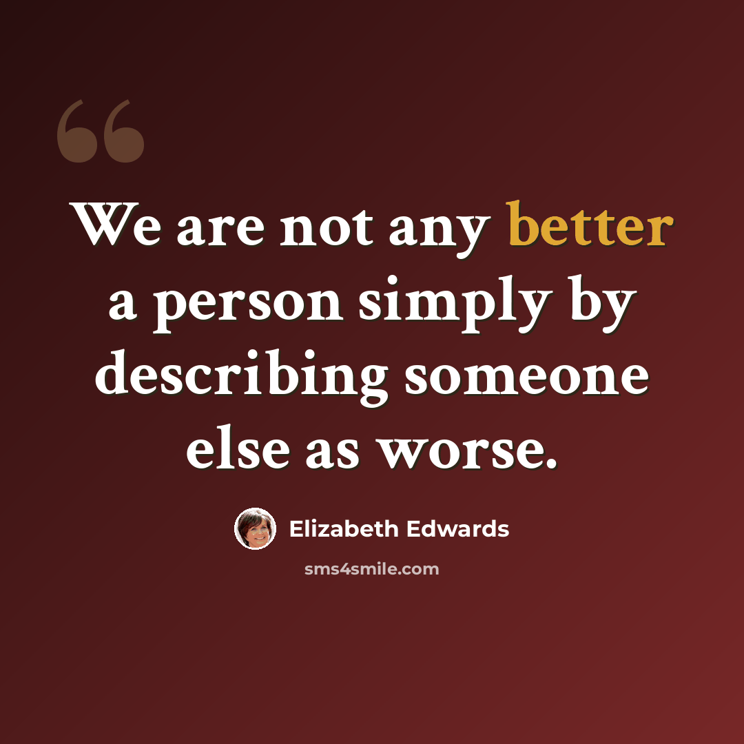 “We are not any better a person simply by describing someone else as worse.” quote by Elizabeth Edwards