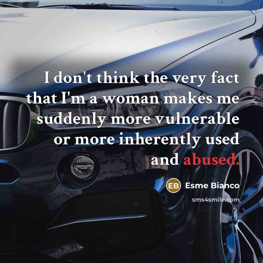 “I don't think the very fact that I'm a woman makes me suddenly more vulnerable or more inherently used and abused.” quote by Esme Bianco