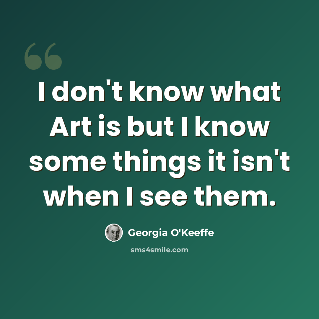 “I don't know what Art is but I know some things it isn't when I see them.” quote by Georgia O'Keeffe
