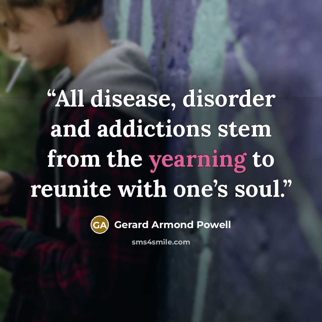 “All disease, disorder and addictions stem from the yearning to reunite with one’s soul.” quote by Gerard Armond Powell