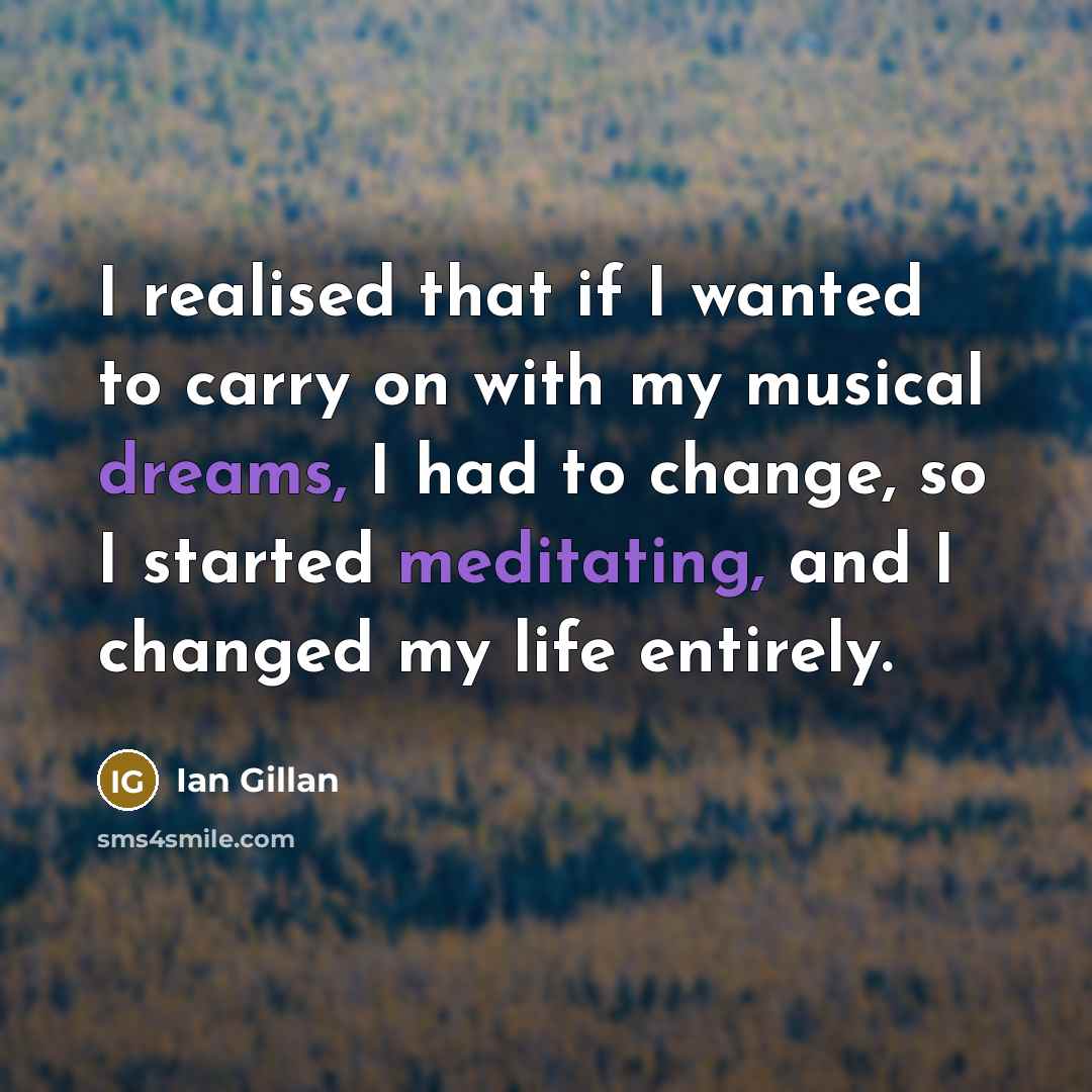 “I realised that if I wanted to carry on with my musical dreams, I had to change, so I started meditating, and I changed my life entirely.” quote by Ian Gillan