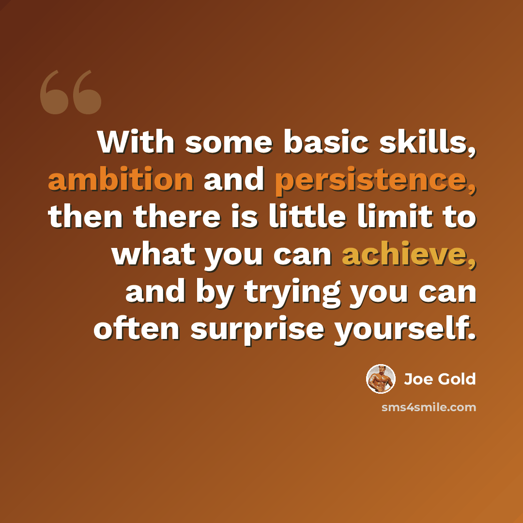 “With some basic skills, ambition and persistence, then there is little limit to what you can achieve, and by trying you can often surprise yourself.” quote by Joe Gold
