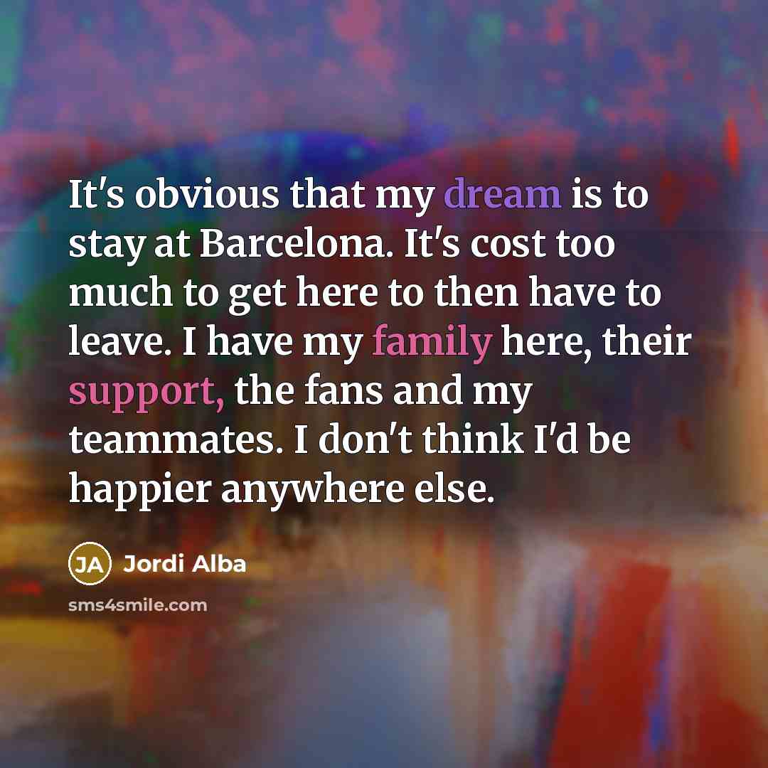 “It's obvious that my dream is to stay at Barcelona. It's cost too much to get here to then have to leave. I have my family here, their support, the fans and my teammates. I don't think I'd be happier anywhere else.” quote by Jordi Alba
