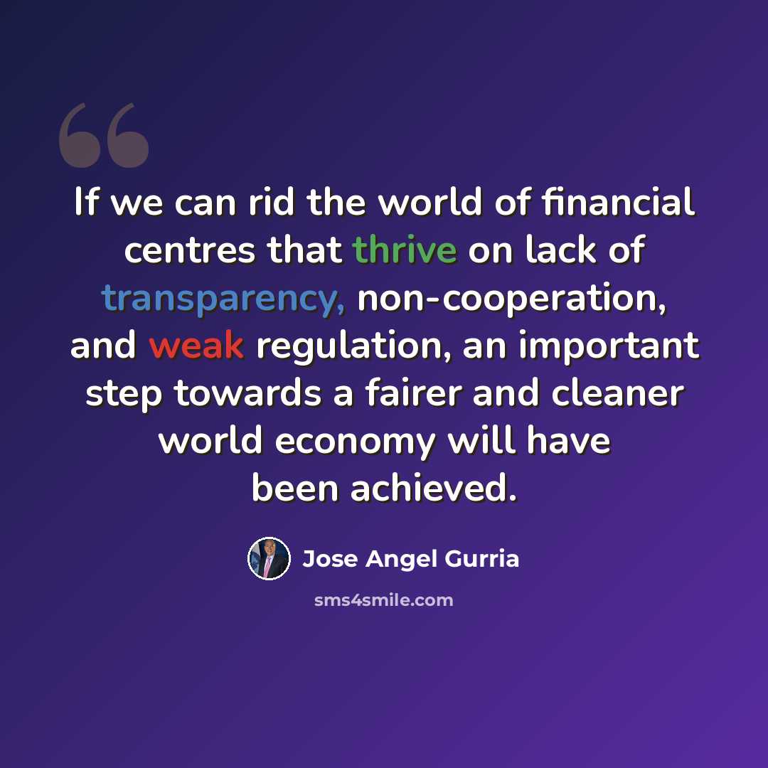 “If we can rid the world of financial centres that thrive on lack of transparency, non-cooperation, and weak regulation, an important step towards a fairer and cleaner world economy will have been achieved.” quote by Jose Angel Gurria
