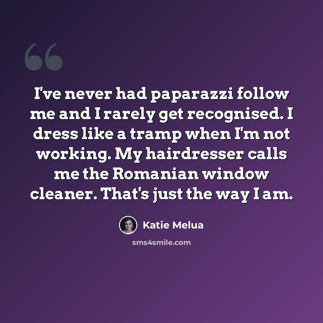 “I've never had paparazzi follow me and I rarely get recognised. I dress like a tramp when I'm not working. My hairdresser calls me the Romanian window cleaner. That's just the way I am.” quote by Katie Melua