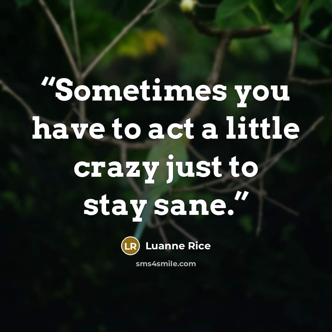 “Sometimes you have to act a little crazy just to stay sane.” quote by Luanne Rice