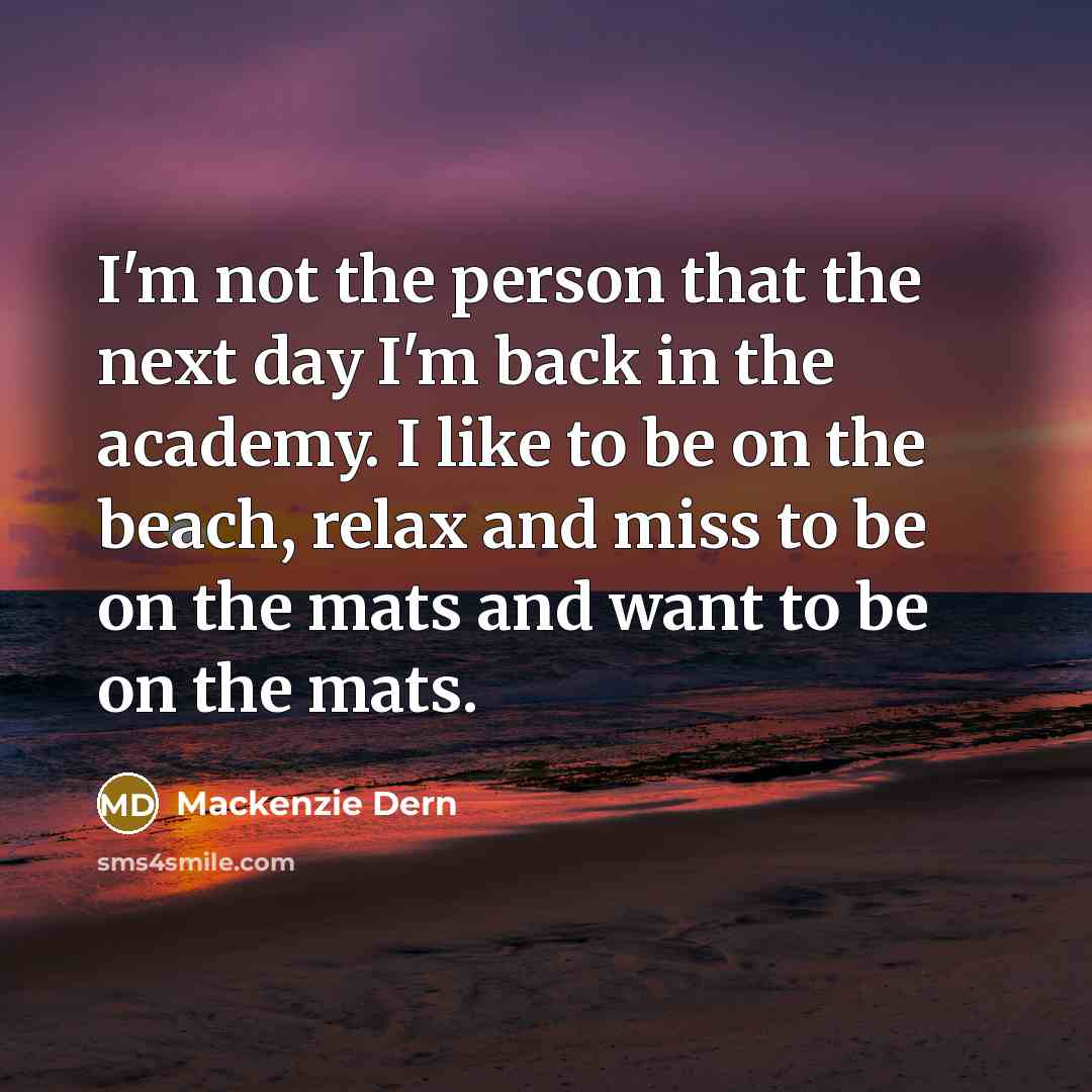 “I'm not the person that the next day I'm back in the academy. I like to be on the beach, relax and miss to be on the mats and want to be on the mats.” quote by Mackenzie Dern