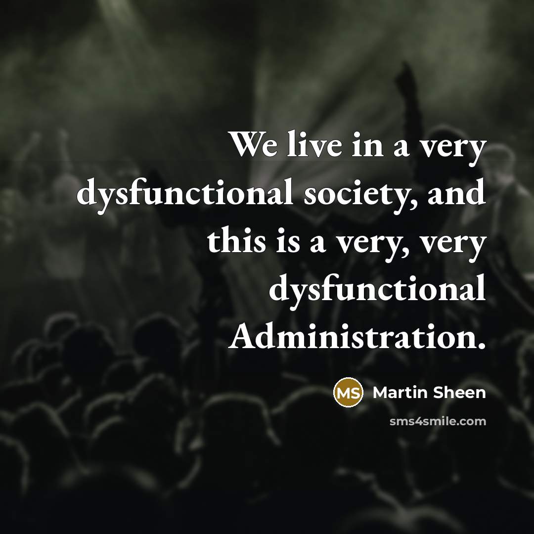 “We live in a very dysfunctional society, and this is a very, very dysfunctional Administration.” quote by Martin Sheen