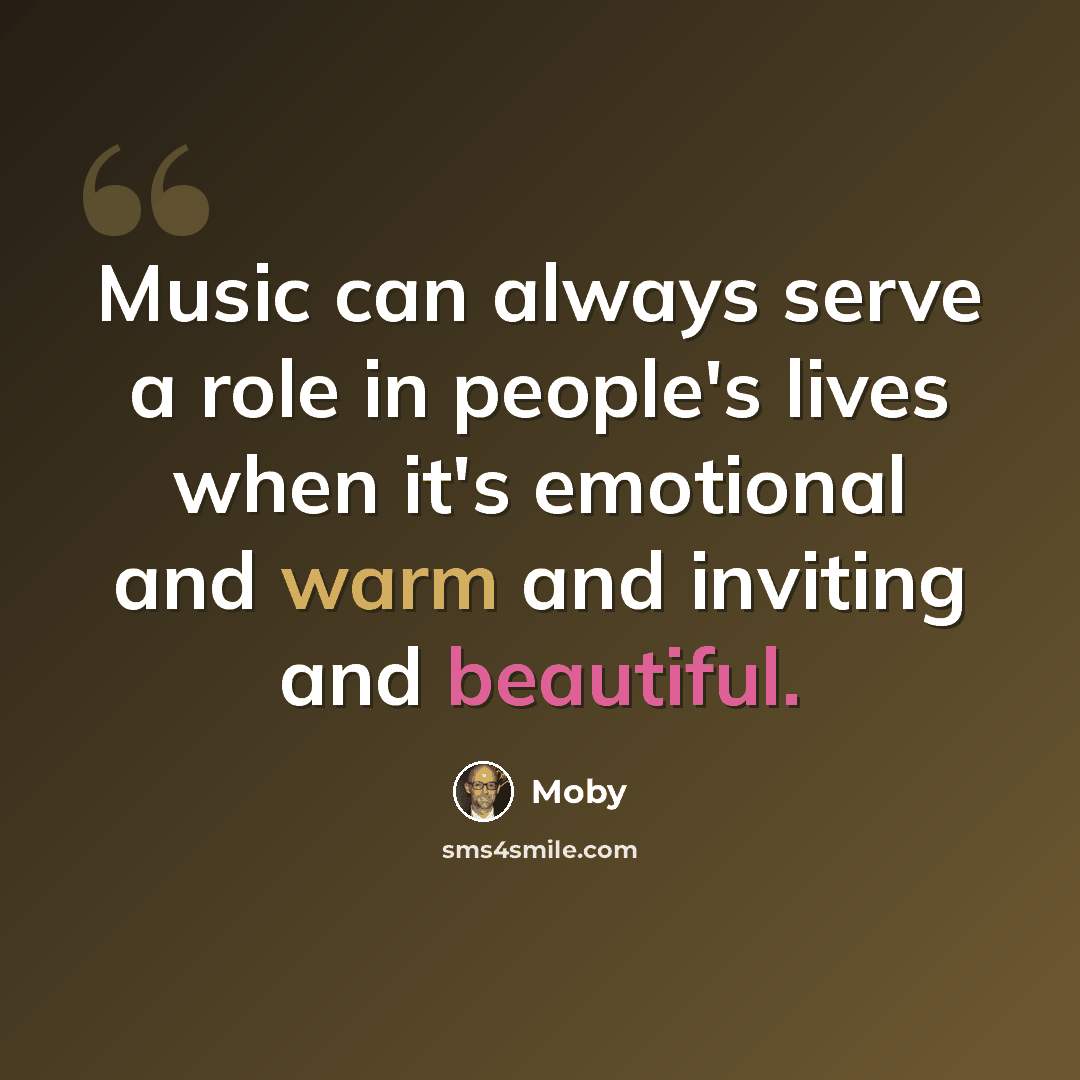 “Music can always serve a role in people's lives when it's emotional and warm and inviting and beautiful.” quote by Moby