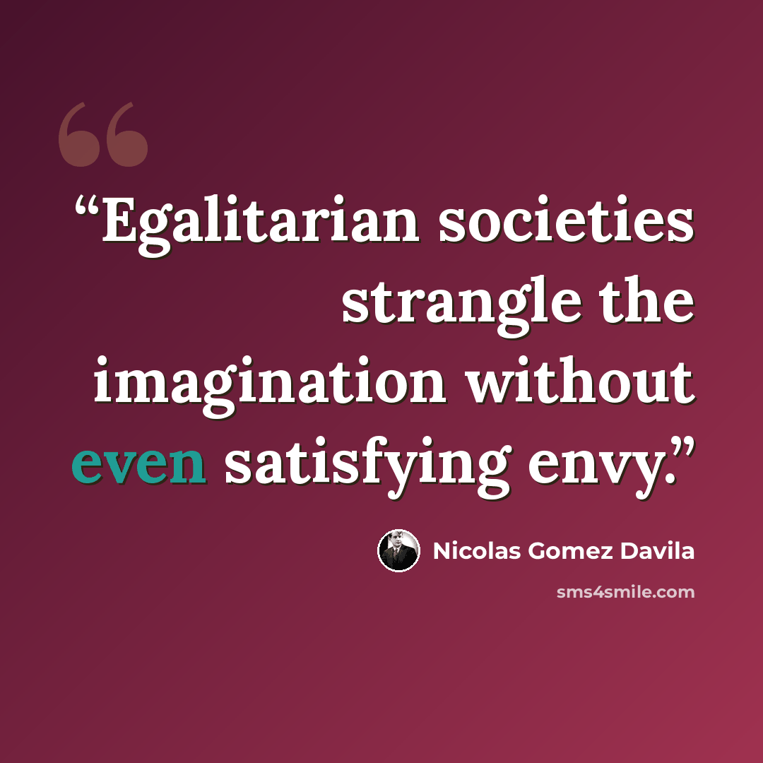 “Egalitarian societies strangle the imagination without even satisfying envy.” quote by Nicolás Gómez Dávila