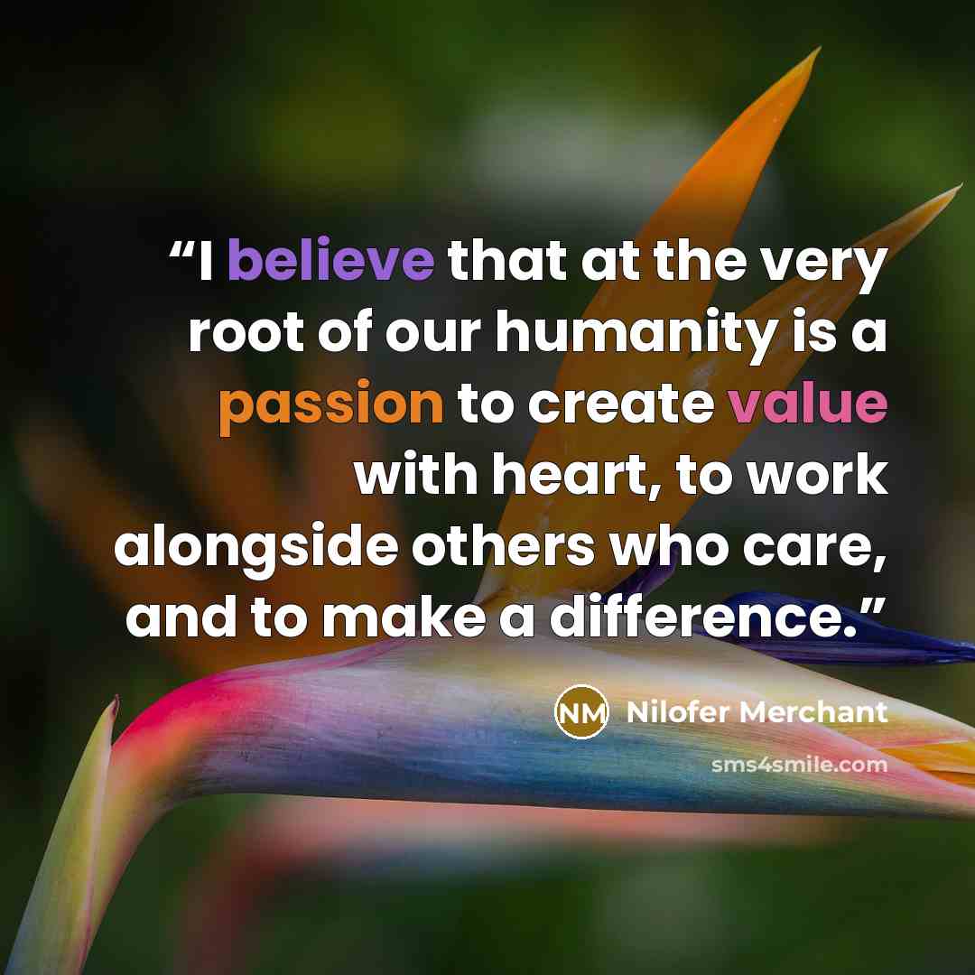 “I believe that at the very root of our humanity is a passion to create value with heart, to work alongside others who care, and to make a difference.” quote by Nilofer Merchant