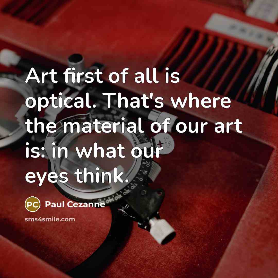 “Art first of all is optical. That's where the material of our art is: in what our eyes think.” quote by Paul Cezanne
