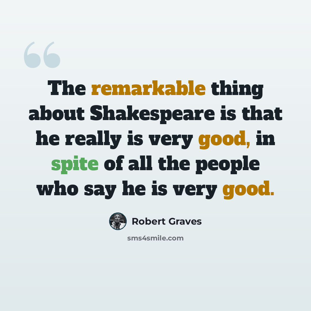 “The remarkable thing about Shakespeare is that he really is very good, in spite of all the people who say he is very good.” quote by Robert Graves