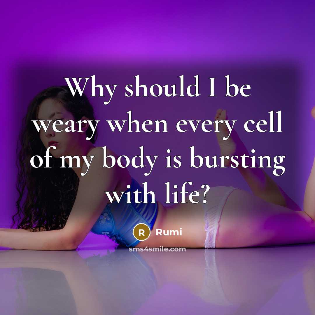 “Why should I be weary when every cell of my body is bursting with life?” quote by Rumi