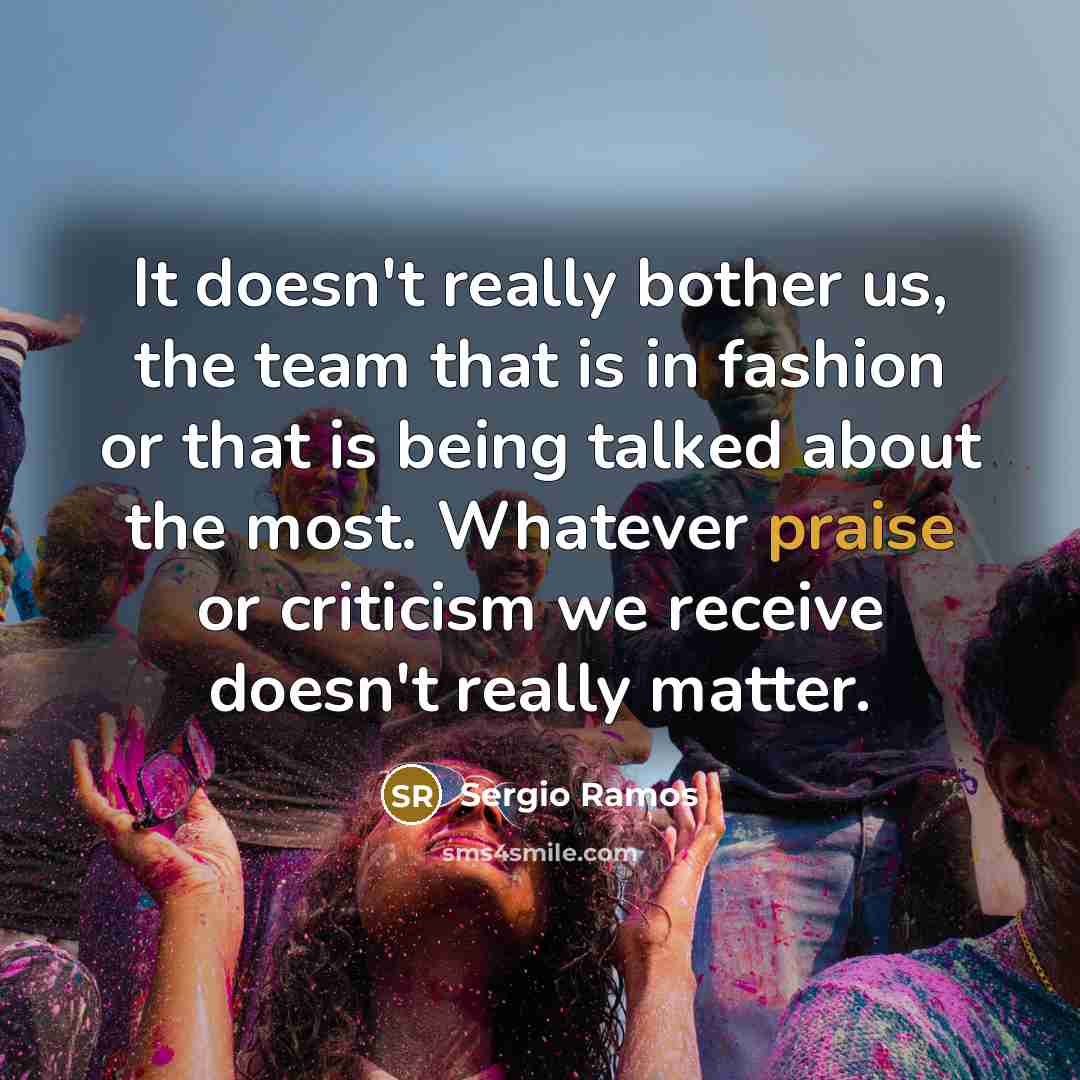 “It doesn't really bother us, the team that is in fashion or that is being talked about the most. Whatever praise or criticism we receive doesn't really matter.” quote by Sergio Ramos