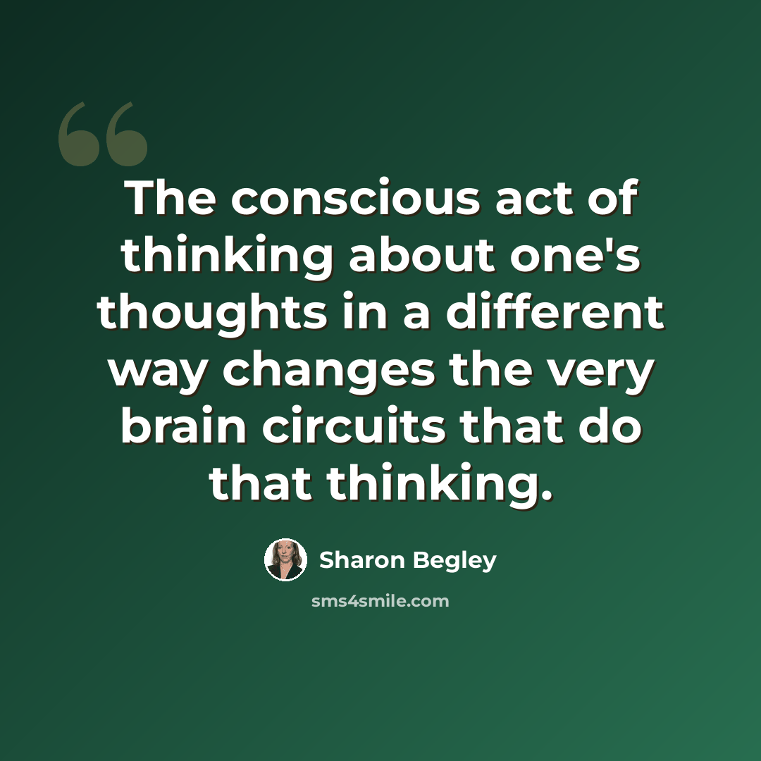 “The conscious act of thinking about one's thoughts in a different way changes the very brain circuits that do that thinking.” quote by Sharon Begley