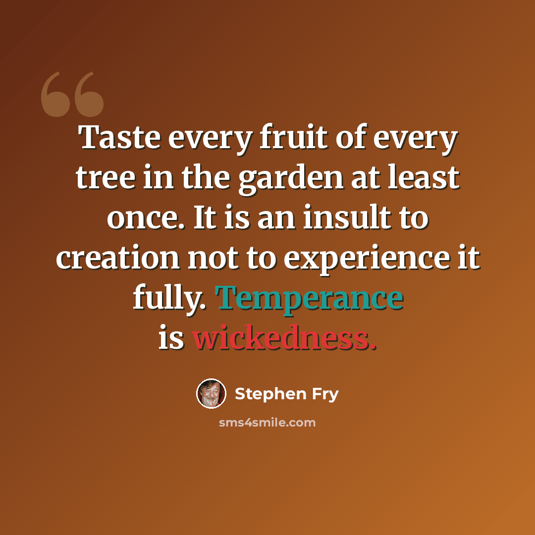 “Taste every fruit of every tree in the garden at least once. It is an insult to creation not to experience it fully. Temperance is wickedness.” quote by Stephen Fry