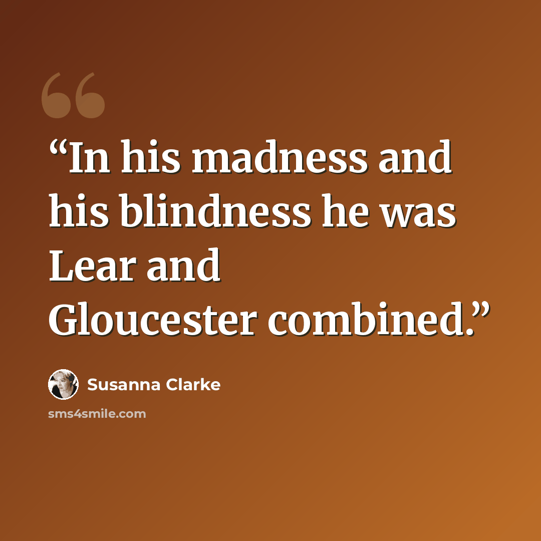 “In his madness and his blindness he was Lear and Gloucester combined.” quote by Susanna Clarke