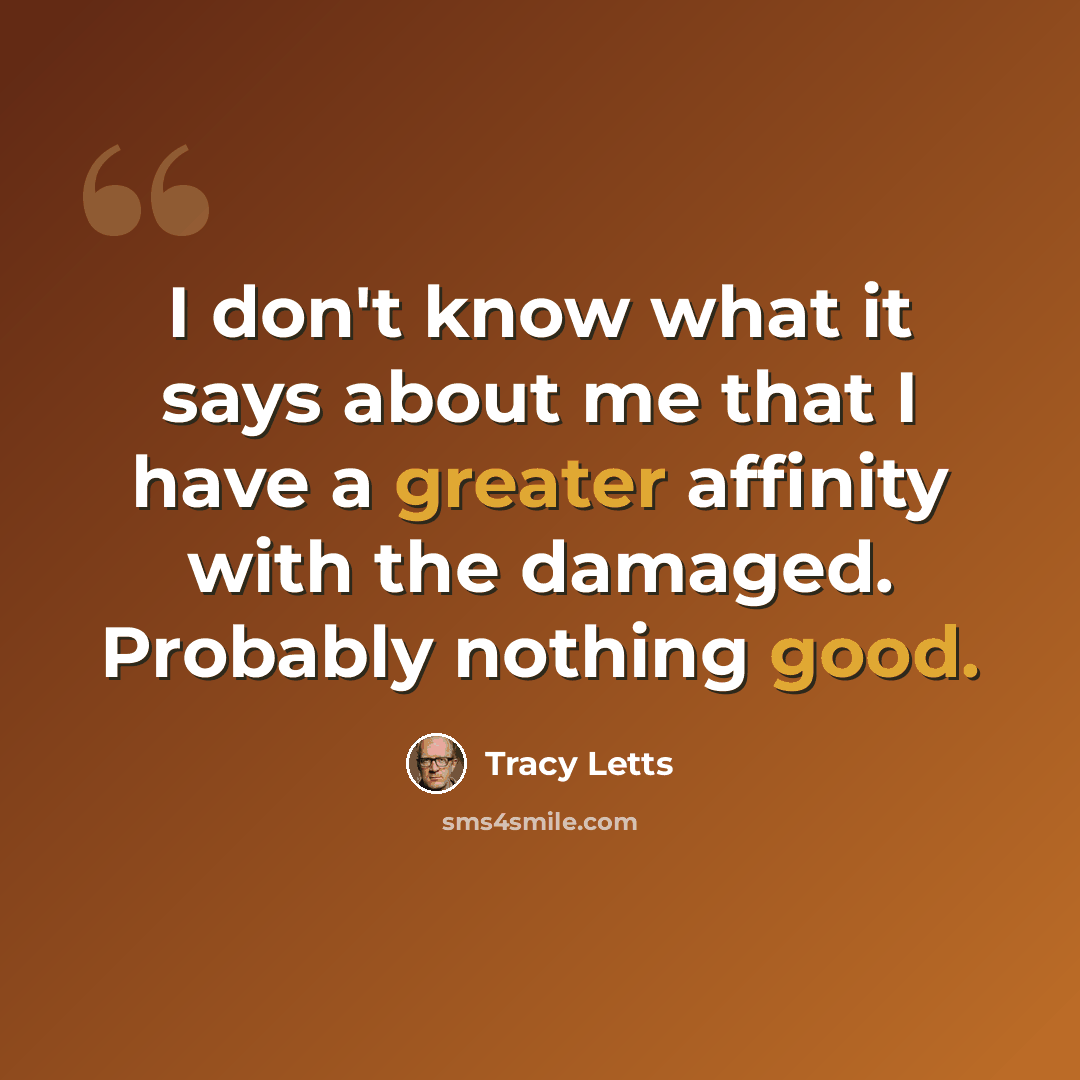 “I don't know what it says about me that I have a greater affinity with the damaged. Probably nothing good.” quote by Tracy Letts