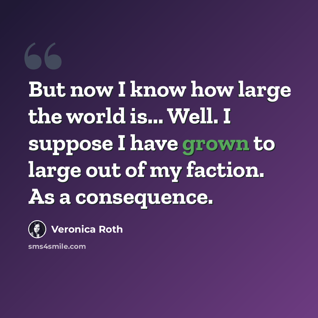 “But now I know how large the world is... Well. I suppose I have grown to large out of my faction. As a consequence.” quote by Veronica Roth
