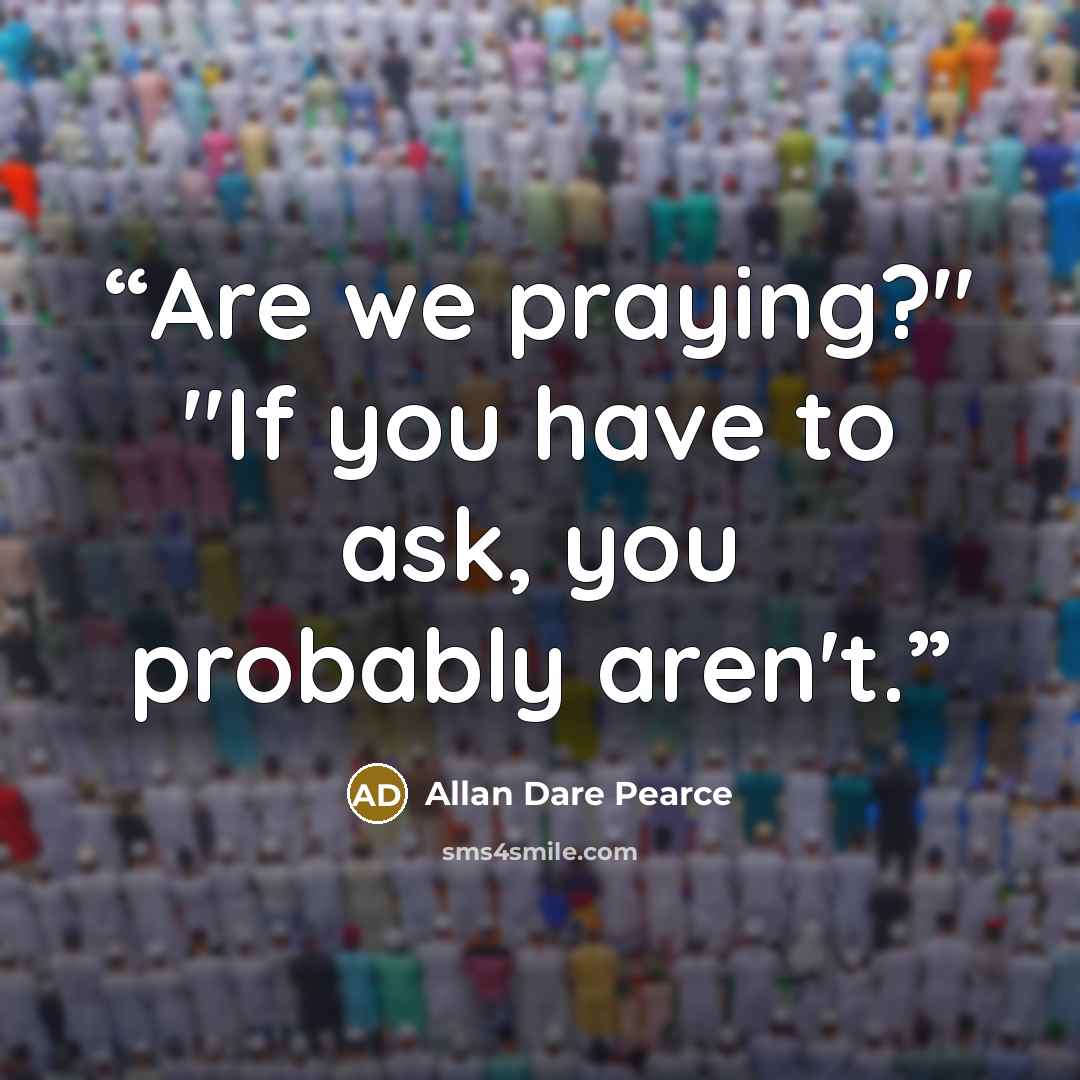 “Are we praying?" "If you have to ask, you probably aren't.” quote by Allan Dare Pearce