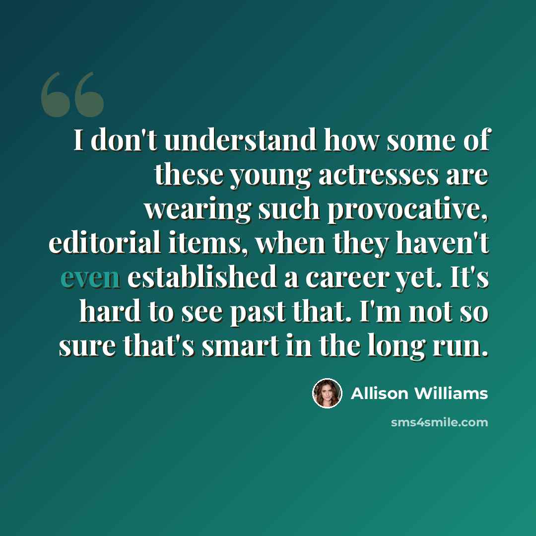 “I don't understand how some of these young actresses are wearing such provocative, editorial items, when they haven't even established a career yet. It's hard to see past that. I'm not so sure that's smart in the long run.” quote by Allison Williams