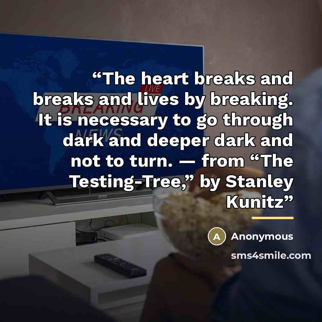 “The heart breaks and breaks and lives by breaking. It is necessary to go through dark and deeper dark and not to turn. — from “The Testing-Tree,” by Stanley Kunitz” quote by Anonymous