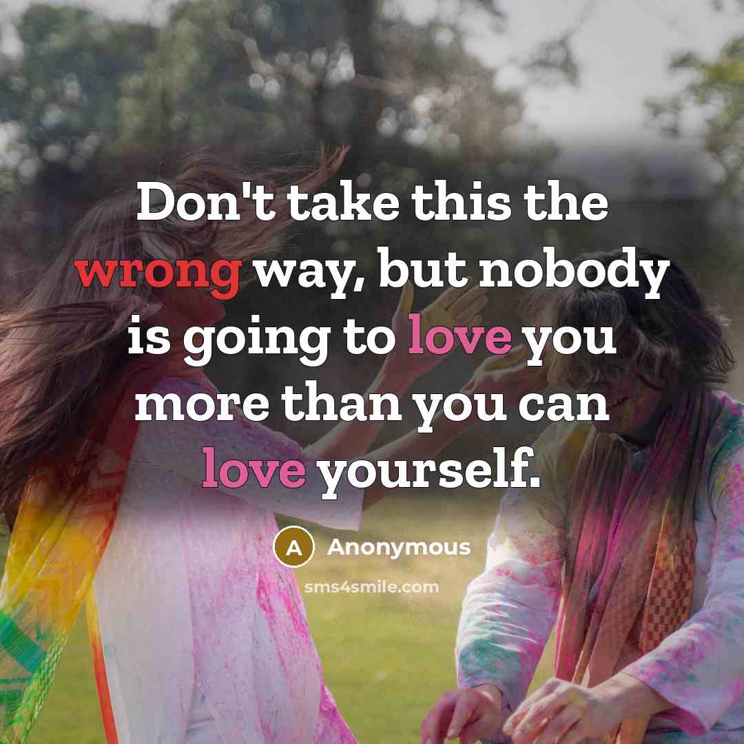 “Don't take this the wrong way, but nobody is going to love you more than you can love yourself.” quote by Anonymous