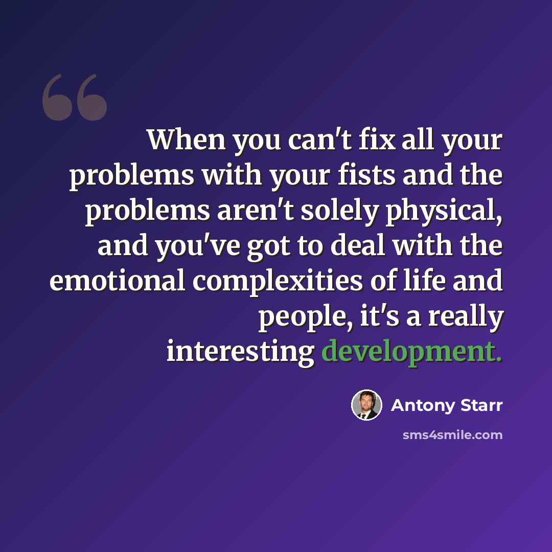 “When you can't fix all your problems with your fists and the problems aren't solely physical, and you've got to deal with the emotional complexities of life and people, it's a really interesting development.” quote by Antony Starr