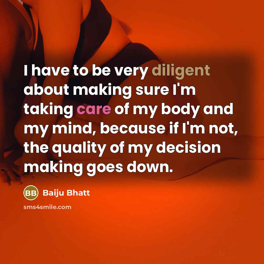 “I have to be very diligent about making sure I'm taking care of my body and my mind, because if I'm not, the quality of my decision making goes down.” quote by Baiju Bhatt