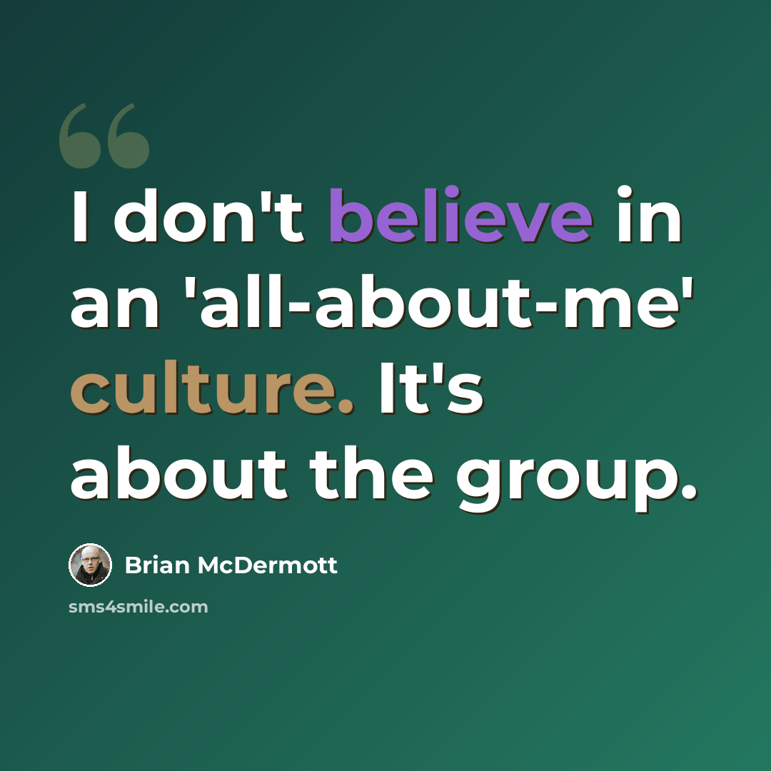 “I don't believe in an 'all-about-me' culture. It's about the group.” quote by Brian McDermott