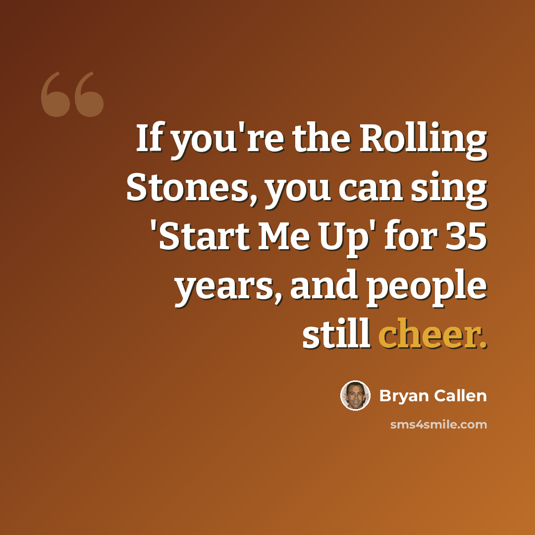 “If you're the Rolling Stones, you can sing 'Start Me Up' for 35 years, and people still cheer.” quote by Bryan Callen