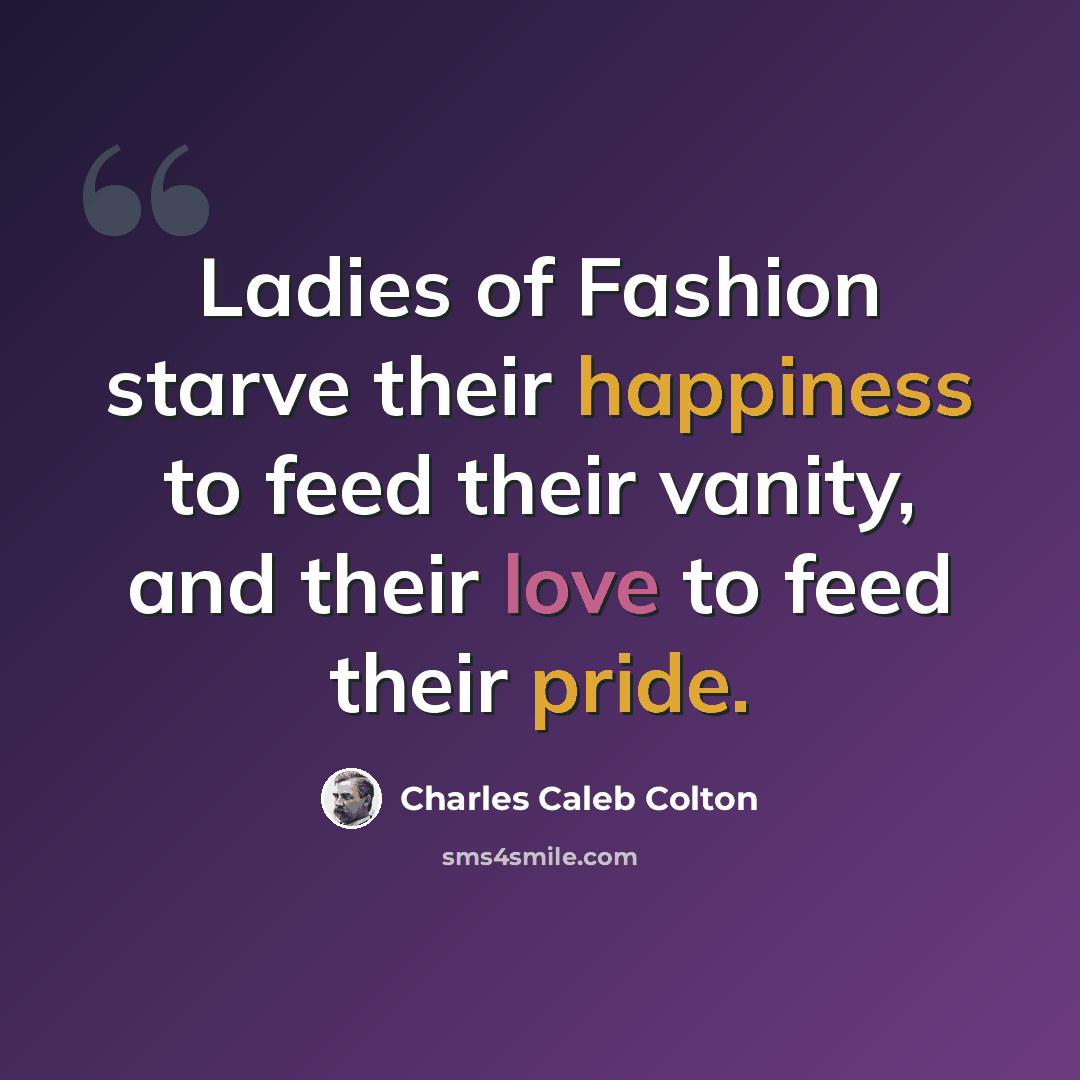 “Ladies of Fashion starve their happiness to feed their vanity, and their love to feed their pride.” quote by Charles Caleb Colton