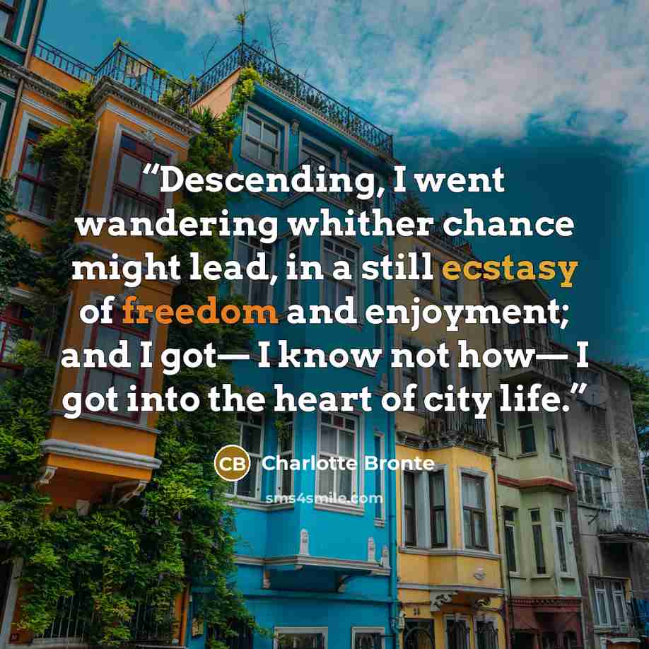 “Descending, I went wandering whither chance might lead, in a still ecstasy of freedom and enjoyment; and I got— I know not how— I got into the heart of city life.” quote by Charlotte Brontë