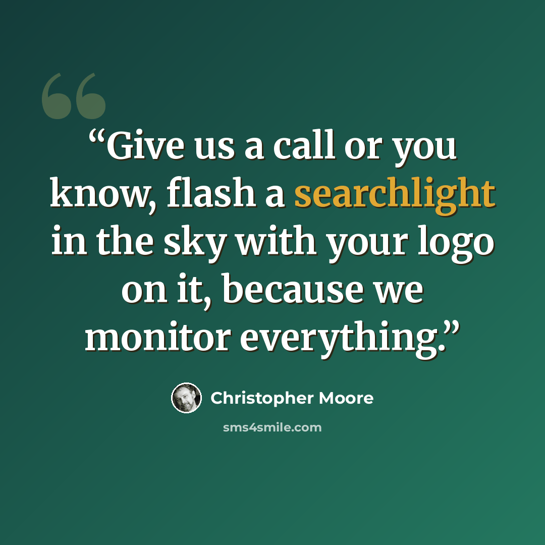 “Give us a call or you know, flash a searchlight in the sky with your logo on it, because we monitor everything.” quote by Christopher Moore