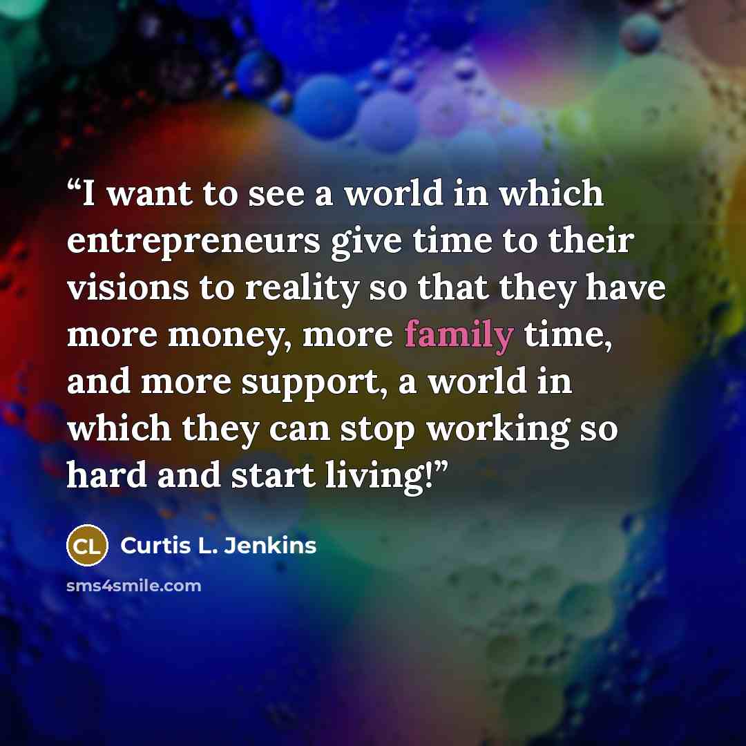 “I want to see a world in which entrepreneurs give time to their visions to reality so that they have more money, more family time, and more support, a world in which they can stop working so hard and start living!” quote by Curtis L. Jenkins