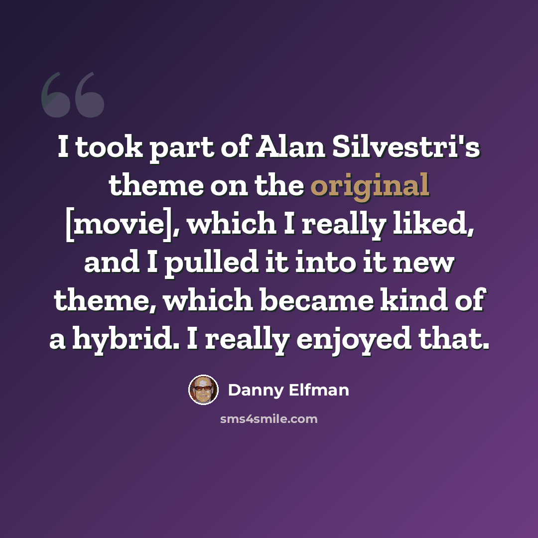 “I took part of Alan Silvestri's theme on the original [movie], which I really liked, and I pulled it into it new theme, which became kind of a hybrid. I really enjoyed that.” quote by Danny Elfman