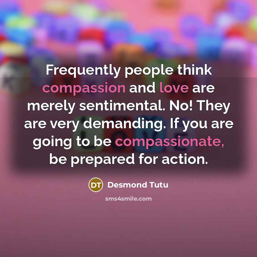“Frequently people think compassion and love are merely sentimental. No! They are very demanding. If you are going to be compassionate, be prepared for action.” quote by Desmond Tutu