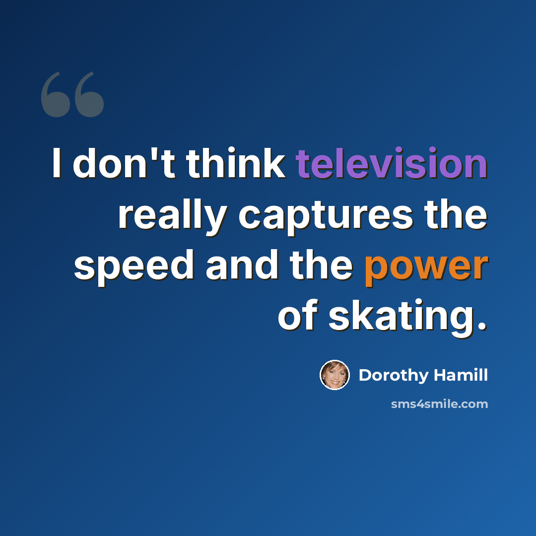 “I don't think television really captures the speed and the power of skating.” quote by Dorothy Hamill