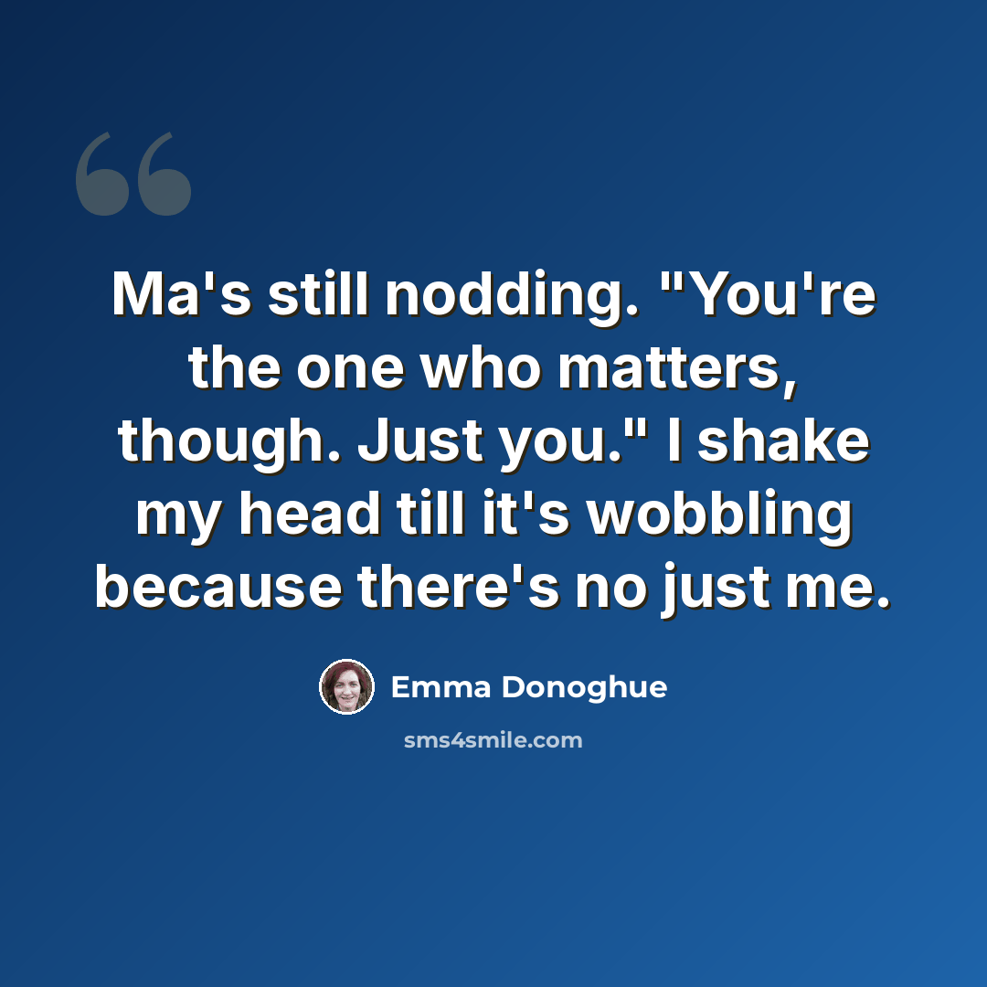 “Ma's still nodding. "You're the one who matters, though. Just you." I shake my head till it's wobbling because there's no just me.” quote by Emma Donoghue