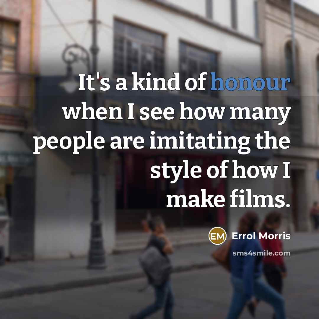 “It's a kind of honour when I see how many people are imitating the style of how I make films.” quote by Errol Morris