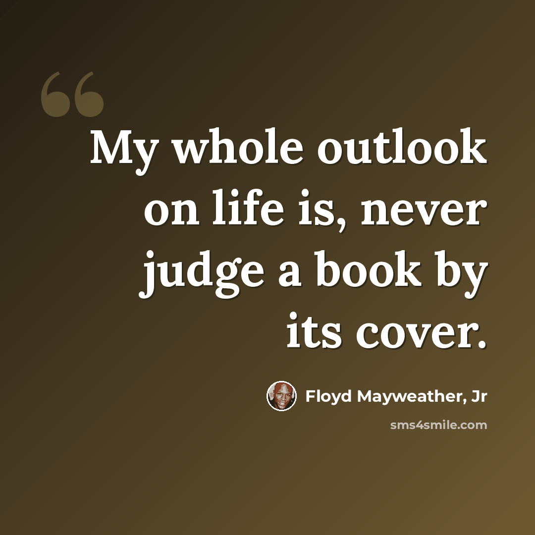 “My whole outlook on life is, never judge a book by its cover.” quote by Floyd Mayweather, Jr