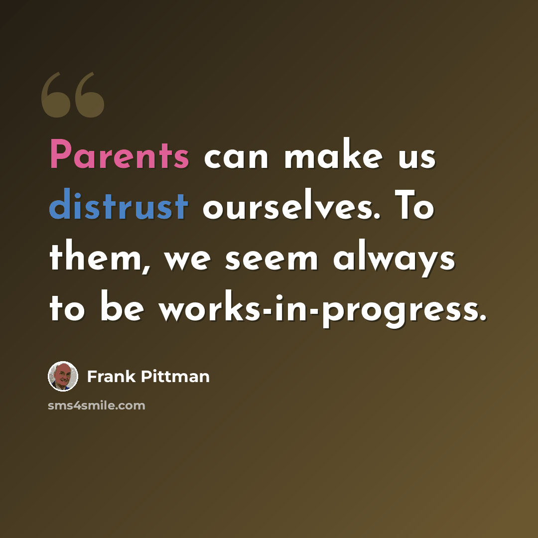 “Parents can make us distrust ourselves. To them, we seem always to be works-in-progress.” quote by Frank Pittman