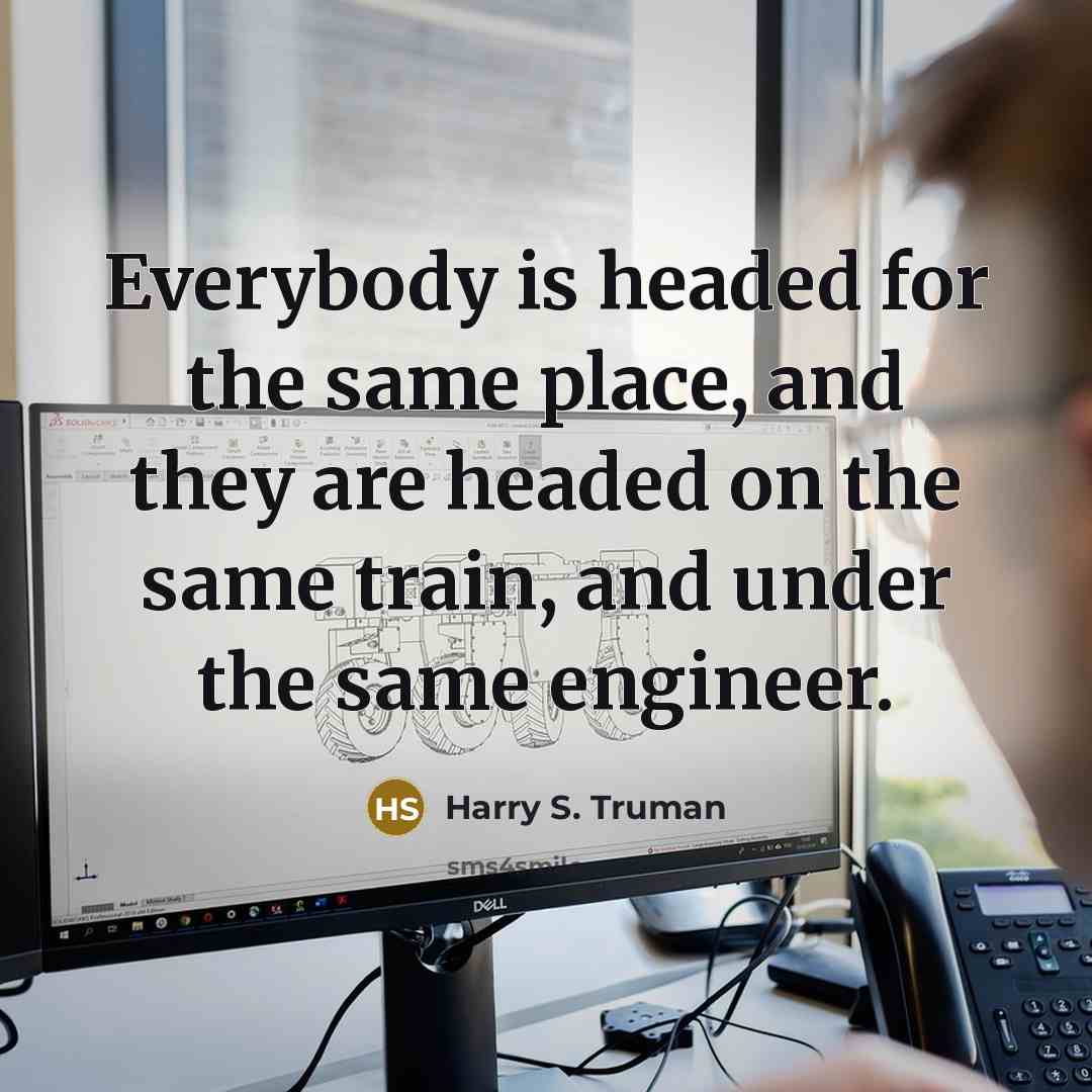 “Everybody is headed for the same place, and they are headed on the same train, and under the same engineer.” quote by Harry S. Truman