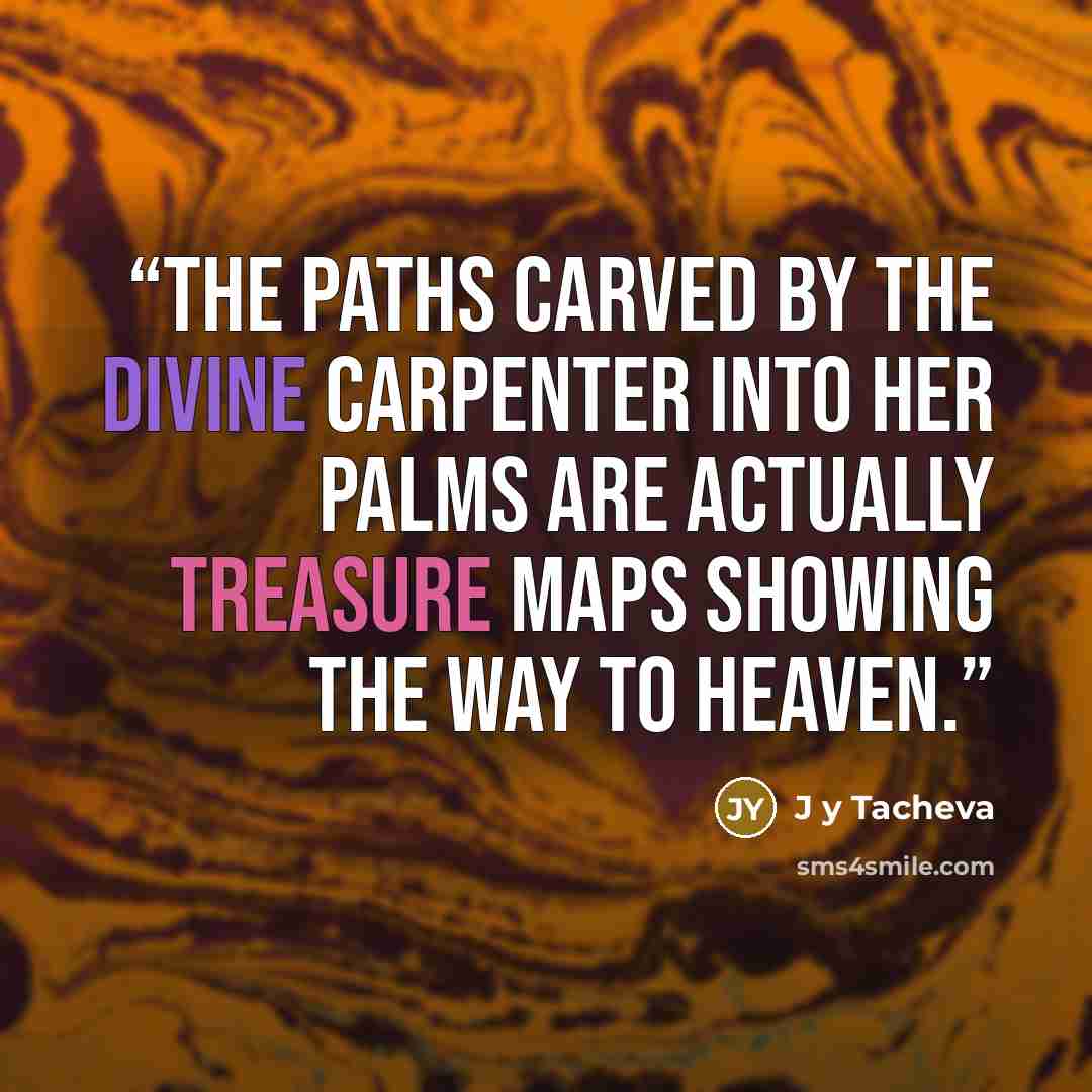 “The paths carved by the divine carpenter into her palms are actually treasure maps showing the way to heaven.” quote by J y Tacheva
