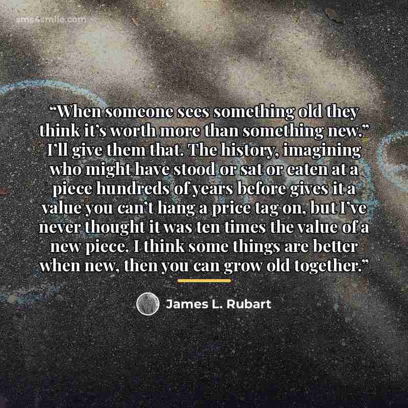 “When someone sees something old they think it’s worth more than something new.” I’ll give them that. The history, imagining who might have stood or sat or eaten at a piece hundreds of years before gives it a value you can’t hang a price tag on, but I’ve never thought it was ten times the value of…” quote by James L. Rubart