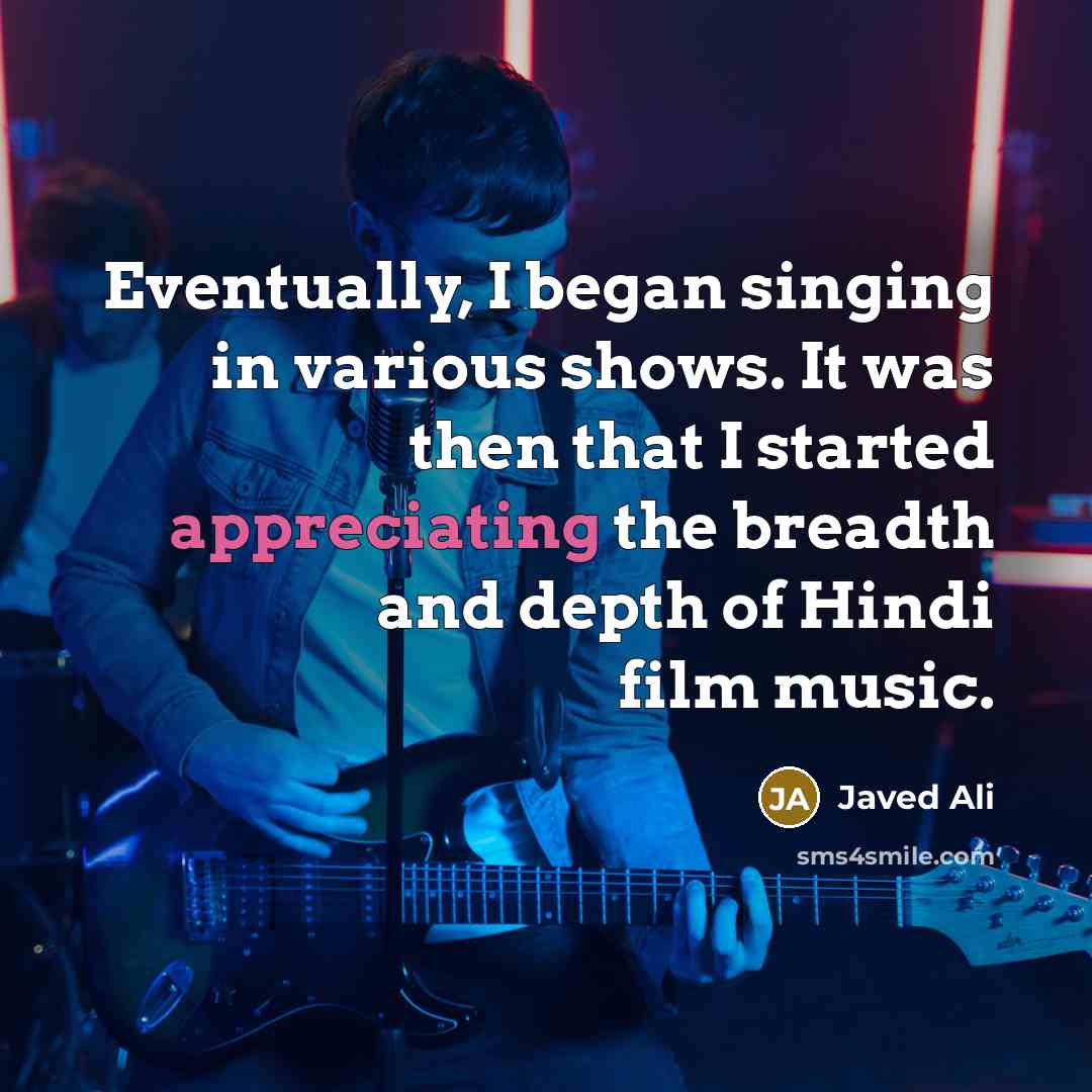 “Eventually, I began singing in various shows. It was then that I started appreciating the breadth and depth of Hindi film music.” quote by Javed Ali