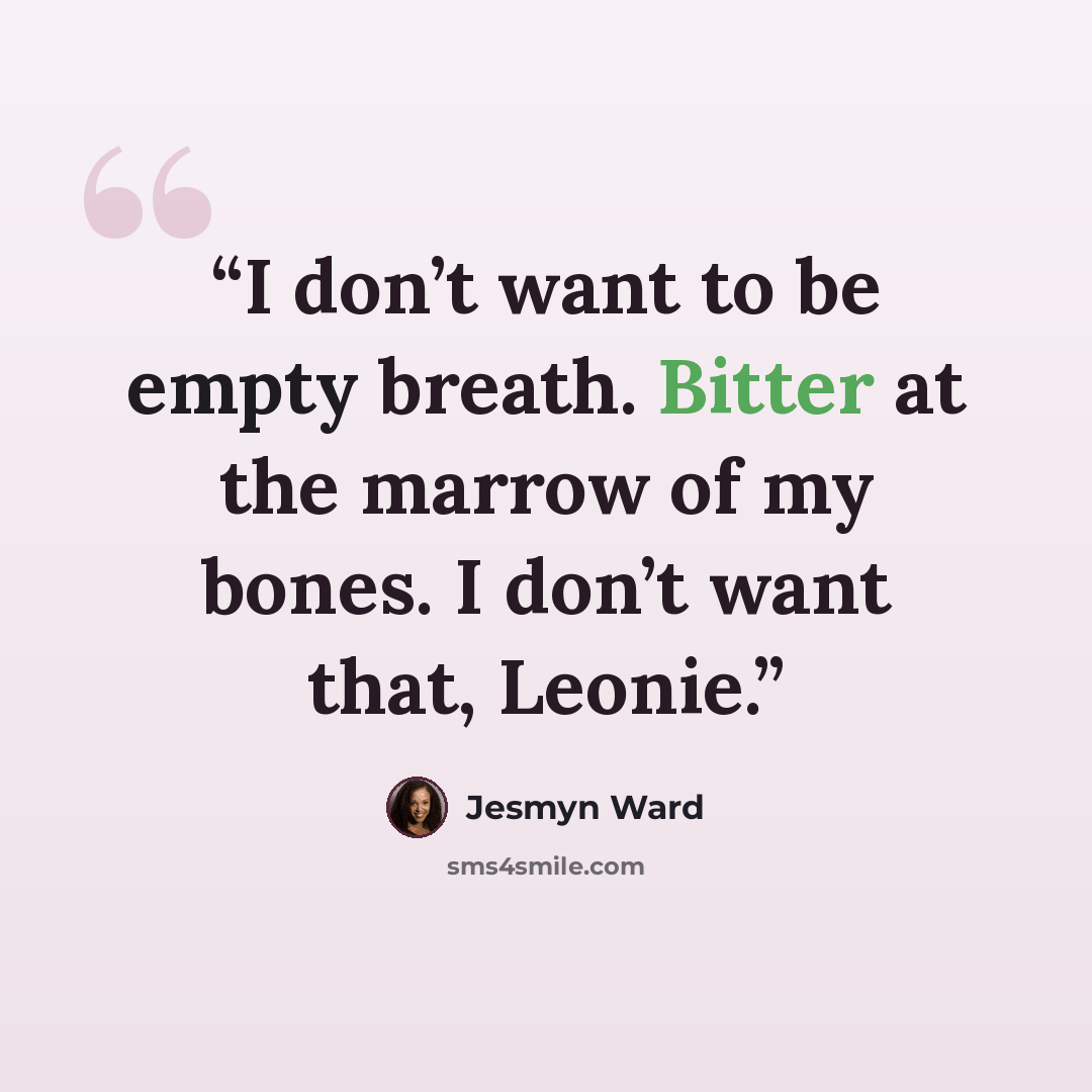 “I don’t want to be empty breath. Bitter at the marrow of my bones. I don’t want that, Leonie.” quote by Jesmyn Ward