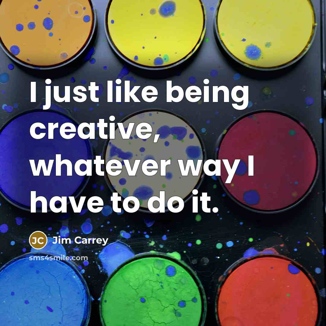 “I just like being creative, whatever way I have to do it.” quote by Jim Carrey